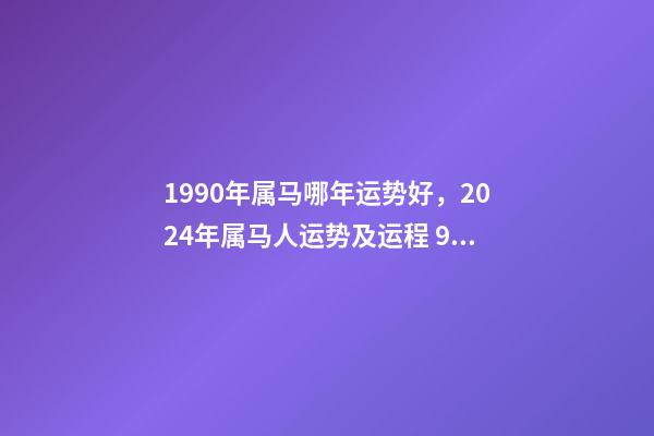 1990年属马哪年运势好，2024年属马人运势及运程 90年属马未来5年运势走向，1990年属马人哪年运势会好-第1张-观点-玄机派